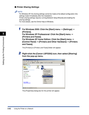 Page 125Using the Printer on a Network3-42
Setting Up the Printing Environment
3
■Printer Sharing Settings
NOTE
For Windows XP, the sharing settings cannot be made at the default conﬁguration (the 
settings made immediately after the installation).
Printer sharing settings requires running [Network Setup Wizard] and enabling the 
sharing settings.
For more details, see the Online Help on Windows.
1For Windows 2000: Click the [Start] menu ➞ [Settings] ➞ 
[Printers].
For Windows XP Professional: Click the [Start]...