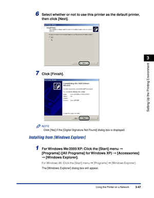 Page 130Using the Printer on a Network3-47
Setting Up the Printing Environment
3
6Select whether or not to use this printer as the default printer, 
then click [Next].
7Click [Finish].
NOTE
Click [Yes] if the [Digital Signature Not Found] dialog box is displayed.
Installing from [Windows Explorer]
1For Windows Me/2000/XP: Click the [Start] menu ➞ 
[Programs] ([All Programs] for Windows XP) ➞ [Accessories] 
➞ [Windows Explorer].
For Windows 98: Click the [Start] menu ➞ [Programs] ➞ [Windows Explorer].
The...