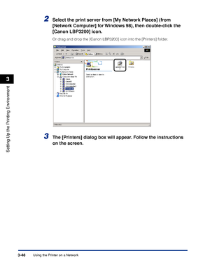 Page 131Using the Printer on a Network3-48
Setting Up the Printing Environment
3
2Select the print server from [My Network Places] (from 
[Network Computer] for Windows 98), then double-click the 
[Canon LBP3200] icon.
Or drag and drop the [Canon LBP3200] icon into the [Printers] folder.
3The [Printers] dialog box will appear. Follow the instructions 
on the screen.
 