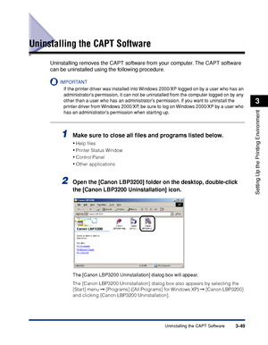 Page 132Uninstalling the CAPT Software3-49
Setting Up the Printing Environment
3
Uninstalling the CAPT Software
Uninstalling removes the CAPT software from your computer. The CAPT software 
can be uninstalled using the following procedure.
IMPORTANT
If the printer driver was installed into Windows 2000/XP logged on by a user who has an 
administrators permission, it can not be uninstalled from the computer logged on by any 
other than a user who has an administrators permission. If you want to uninstall the...