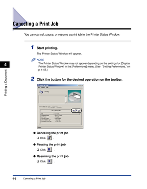 Page 139Canceling a Print Job4-6
Printing a Document
4
Canceling a Print Job
You can cancel, pause, or resume a print job in the Printer Status Window.
1Start printing.
The Printer Status Window will appear.
NOTE
The Printer Status Window may not appear depending on the settings for [Display 
Printer Status Window] in the [Preferences] menu. (See  Setting Preferences, on 
p. 4-48.)
2Click the button for the desired operation on the toolbar.
●Canceling the print job
❑
Click .
●Pausing the print job
❑
Click  ....