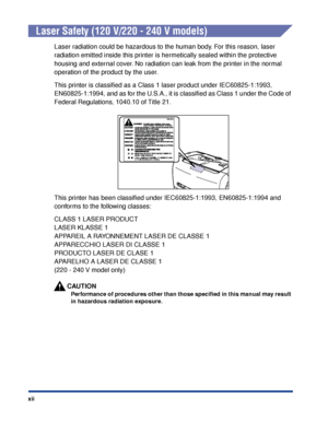 Page 15xii
Laser Safety (120 V/220 - 240 V models)
Laser radiation could be hazardous to the human body. For this reason, laser 
radiation emitted inside this printer is hermetically sealed within the protective 
housing and external cover. No radiation can leak from the printer in the normal 
operation of the product by the user.
This printer is classiﬁed as a Class 1 laser product under IEC60825-1:1993, 
EN60825-1:1994, and as for the U.S.A., it is classiﬁed as Class 1 under the Code of 
Federal Regulations,...