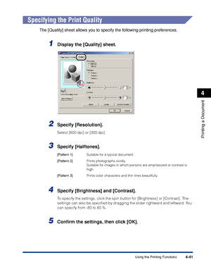 Page 174Using the Printing Functions4-41
Printing a Document
4
Specifying the Print Quality
The [Quality] sheet allows you to specify the following printing preferences.
1Display the [Quality] sheet.
2Specify [Resolution].
Select [600 dpi] or [300 dpi].
3Specify [Halftones].
4Specify [Brightness] and [Contrast].
To specify the settings, click the spin button for [Brightness] or [Contrast]. The 
settings can also be speciﬁed by dragging the slider rightward and leftward. You 
can specify from -80 to 80 %.
5Conﬁrm...