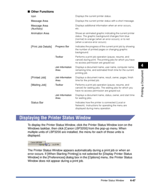 Page 180Printer Status Window4-47
Printing a Document
4
■Other Functions
Displaying the Printer Status Window
To display the Printer Status Window, click the Printer Status Window icon on the 
Windows taskbar, then click [Canon LBP3200] from the pop-up menu. When 
multiple units of LBP3200 are installed, the menu for each of those units is 
displayed.
The Printer Status Window appears automatically during a print job or when an 
error occurs. If [When Starting Printing] is not selected for [Display Printer...