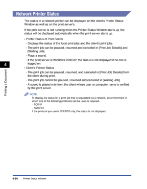 Page 183Printer Status Window4-50
Printing a Document
4
Network Printer Status
The status of a network printer can be displayed on the clients Printer Status 
Window as well as on the print servers.
If the print server is not running when the Printer Status Window starts up, the 
status will be displayed automatically when the print server starts up.
•Printer Status of Print Server
-Displays the status of the local print jobs and the clients print jobs.
-The print job can be paused, resumed and canceled in...