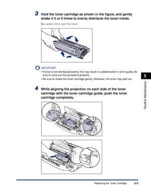 Page 188Replacing the Toner Cartridge5-5
Routine Maintenance
5
3Hold the toner cartridge as shown in the ﬁgure, and gently 
shake it 5 or 6 times to evenly distribute the toner inside.
Be careful not to spill the toner.
IMPORTANT
•If toner is not distributed evenly, this may result in a deterioration in print quality. Be 
sure to carry out this procedure properly.
•Be sure to shake the toner cartridge gently; otherwise, the toner may spill out.
4While aligning the projection on each side of the toner 
cartridge...