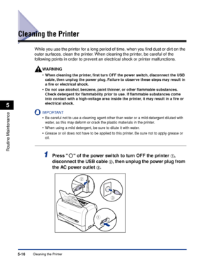 Page 199Cleaning the Printer5-16
Routine Maintenance
5
Cleaning the Printer
While you use the printer for a long period of time, when you ﬁnd dust or dirt on the 
outer surfaces, clean the printer. When cleaning the printer, be careful of the 
following points in order to prevent an electrical shock or printer malfunctions.
WARNING
•When cleaning the printer, ﬁrst turn OFF the power switch, disconnect the USB 
cable, then unplug the power plug. Failure to observe these steps may result in 
a ﬁre or electrical...