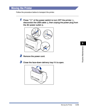 Page 202Moving the Printer5-19
Routine Maintenance
5
Moving the Printer
Follow the procedure below to transport the printer.
1Press   of the power switch to turn OFF the printer aa a a, 
disconnect the USB cable 
bb b b, then unplug the power plug from 
the AC power outlet 
cc c c.
2Remove the power cord.
3Close the face-down delivery tray if it is open.
b
ON
OFFa
c
 