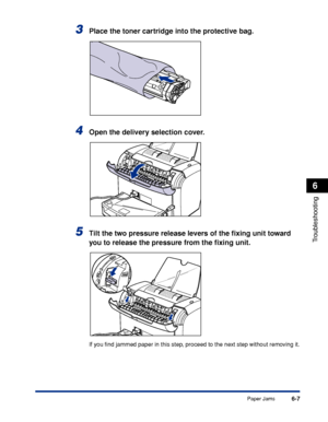 Page 214Paper Jams6-7
Troubleshooting
6
3Place the toner cartridge into the protective bag.
4Open the delivery selection cover.
5Tilt the two pressure release levers of the ﬁxing unit toward 
you to release the pressure from the ﬁxing unit.
If you ﬁnd jammed paper in this step, proceed to the next step without removing it.
 