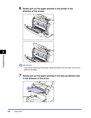 Page 215Paper Jams6-8
Troubleshooting
6
6Slowly pull out the paper jammed in the printer in the 
direction of the arrows.
IMPORTANT
If you cannot remove jammed paper easily, proceed to the next step. Do not try to 
remove it forcefully.
7Slowly pull out the paper jammed in the face-up delivery slot 
in the direction of the arrow.
 