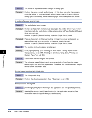 Page 225Print Quality Problems6-18
Troubleshooting
6
Cause 2 The printer is exposed to direct sunlight or strong light.
Remedy Perform the same remedy as for Cause 1. If this does not solve the problem, 
move the printer to a place where it will not be exposed to direct sunlight or 
strong light. Alternatively, move the strong light source away from the printer.
A portion of a page is not printed.
Cause 1 The scale factor is not proper.
Remedy 1 Remove a checkmark from [Manual Scaling] in the printer driver. If...