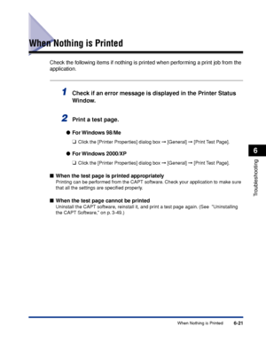 Page 228When Nothing is Printed6-21
Troubleshooting
6
When Nothing is Printed
Check the following items if nothing is printed when performing a print job from the 
application.
1Check if an error message is displayed in the Printer Status 
Window.
2Print a test page.
●For Windows  98/Me
❑
Click the [Printer Properties] dialog box ➞ [General] ➞ [Print Test Page].
●For Windows  2000/XP
❑
Click the [Printer Properties] dialog box ➞ [General] ➞ [Print Test Page].
■When the test page is printed appropriately
Printing...