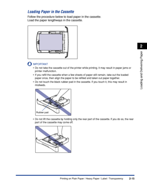 Page 52Printing on Plain Paper / Heavy Paper / Label / Transparency2-15
Loading and Delivering Paper
2
Loading Paper in the Cassette
Follow the procedure below to load paper in the cassette.
Load the paper lengthways in the cassette.
IMPORTANT
•Do not take the cassette out of the printer while printing. It may result in paper jams or 
printer malfunction.
•If you reﬁll the cassette when a few sheets of paper still remain, take out the loaded 
paper once, then align the paper to be reﬁlled and taken out paper...