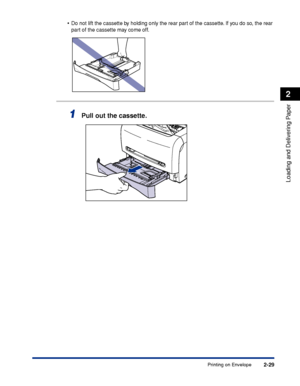 Page 66Printing on Envelope2-29
Loading and Delivering Paper
2
•Do not lift the cassette by holding only the rear part of the cassette. If you do so, the rear 
part of the cassette may come off.
1Pull out the cassette.
 