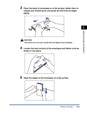 Page 68Printing on Envelope2-31
Loading and Delivering Paper
2
3Place the stack of envelopes on a ﬂat surface, ﬂatten them to 
release any remaining air, and press the fold lines at edges 
tightly.
CAUTION
Be careful not to cut your hands with the edges of the envelopes.
4Loosen the hard corners of the envelopes and ﬂatten curls as 
shown in the ﬁgure.
5Align the edges of the envelopes on a ﬂat surface.
 