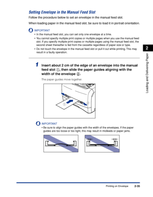 Page 72Printing on Envelope2-35
Loading and Delivering Paper
2
Setting Envelope in the Manual Feed Slot
Follow the procedure below to set an envelope in the manual feed slot.
When loading paper in the manual feed slot, be sure to load it in portrait orientation.
IMPORTANT
•In the manual feed slot, you can set only one envelope at a time.
•You cannot specify multiple print copies or multiple pages when you use the manual feed 
slot. If you specify multiple print copies or multiple pages using the manual feed...