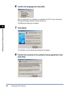 Page 89Installing the CAPT Software3-6
Setting Up the Printing Environment
3
6Conﬁrm the language and click [OK].
After the preparation for installation is completed, the CAPT (Canon Advanced 
Printing Technology) software installer will start up.
The [Welcome] dialog box will appear.
7Click [Next].
The [Software License Agreement] dialog box will appear.
8Conﬁrm the contents of the software license agreement, then 
click [Yes].
 