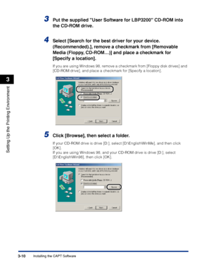Page 93Installing the CAPT Software3-10
Setting Up the Printing Environment
3
3Put the supplied User Software for LBP3200 CD-ROM into 
the CD-ROM drive.
4Select [Search for the best driver for your device. 
(Recommended).], remove a checkmark from [Removable 
Media (Floppy, CD-ROM…)] and place a checkmark for 
[Specify a location].
If you are using Windows 98, remove a checkmark from [Floppy disk drives] and 
[CD-ROM drive], and place a checkmark for [Specify a location].
5Click [Browse], then select a folder....