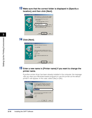 Page 97Installing the CAPT Software3-14
Setting Up the Printing Environment
3
13Make sure that the correct folder is displayed in [Specify a 
location], and then click [Next].
14Click [Next].
15Enter a new name in [Printer name] if you want to change the 
printer name.
If another printer driver has been already installed in the computer, the message 
 will appear. In this case, select [Yes] or [No].
 