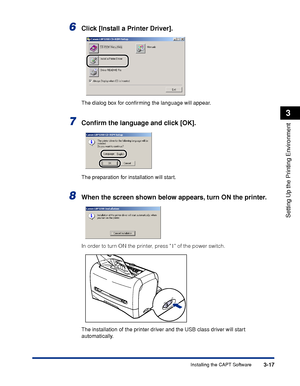 Page 100Installing the CAPT Software3-17
Setting Up the Printing Environment
3
6Click [Install a Printer Driver].
The dialog box for conﬁrming the language will appear.
7Conﬁrm the language and click [OK].
The preparation for installation will start.
8When the screen shown below appears, turn ON the printer.
In order to turn ON the printer, press   of the power switch.
The installation of the printer driver and the USB class driver will start 
automatically.
ON
OFF
 