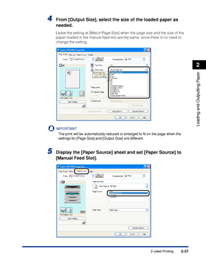 Page 1022-57
Loading and Outputting Paper
2
2-sided Printing
4From [Output Size], select the size of the loaded paper as 
needed.
Leave the setting at [Match Page Size] when the page size and the size of the 
paper loaded in the manual feed slot are the same, since there is no need to 
change the setting.
IMPORTANT
The print will be automatically reduced or enlarged to ﬁt on the page when the 
settings for [Page Size] and [Output Size] are different.
5Display the [Paper Source] sheet and set [Paper Source] to...