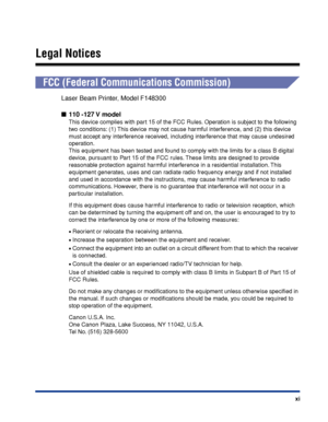 Page 14xi
Legal Notices
FCC (Federal Communications Commission)
Laser Beam Printer, Model F148300
110 -127 V model
This device complies with part 15 of the FCC Rules. Operation is subject to the following 
two conditions: (1) This device may not cause harmful interference, and (2) this device 
must accept any interference received, including interference that may cause undesired 
operation.
This equipment has been tested and found to comply with the limits for a class B digital 
device, pursuant to Part 15 of...