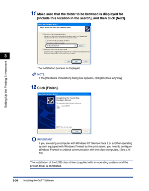 Page 1413-36Installing the CAPT Software
Setting Up the Printing Environment
3
11Make sure that the folder to be browsed is displayed for 
[Include this location in the search], and then click [Next].
The installation process is displayed.
NOTE
If the [Hardware Installation] dialog box appears, click [Continue Anyway].
12Click [Finish].
IMPORTANT
If you are using a computer with Windows XP Service Pack 2 or another operating 
system equipped with Windows Firewall as the print server, you need to conﬁgure...