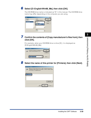Page 1443-39Installing the CAPT Software
Setting Up the Printing Environment
3
6Select [D:\English\Win98_Me], then click [OK].
The CD-ROM drive name is indicated as D: in this manual. The CD-ROM drive 
name may differ depending on the computer you are using.
7Conﬁrm the contents of [Copy manufacturers ﬁles from], then 
click [OK].
For example, when your CD-ROM drive is drive [D:], it is displayed as 
[D:\English\Win98_Me].
8Select the name of this printer for [Printers], then click [Next].
 