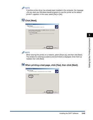 Page 1503-45Installing the CAPT Software
Setting Up the Printing Environment
3
NOTE
If another printer driver has already been installed in the computer, the message 
 appears. In this case, select [Yes] or [No].
13Click [Next].
NOTE
When sharing this printer on a network, select [Share as], and then click [Next]. 
The window for entering [Location] and [Comment] is displayed. Enter them as 
needed, then click [Next].
14When printing a test page, click [Yes], then click [Next].
 