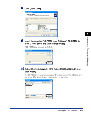 Page 1543-49Installing the CAPT Software
Setting Up the Printing Environment
3
8Click [Have Disk].
9Insert the supplied LBP3300 User Software CD-ROM into 
the CD-ROM drive, and then click [Browse].
If CD-ROM Setup appears, click [Exit].
10Select [D:\English\Win2K_XP]. Select [CNAB5STK.INF], then 
click [Open].
The CD-ROM drive name is indicated as D: in this manual. The CD-ROM drive 
name may differ depending on the computer you are using.
 