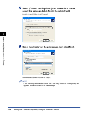 Page 1813-76Printing from a Network Computer by Sharing the Printer on a Network
Setting Up the Printing Environment
3
5Select [Connect to this printer (or to browse for a printer, 
select this option and click Next)], then click [Next].
For Windows 98/Me, click [Browse].
6Select the directory of the print server, then click [Next].
For Windows 98/Me: Proceed to Step 8.
NOTE
If you are using Windows XP/Server 2003 and the [Connect to Printer] dialog box 
appears, follow the directions in the message.
 