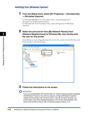 Page 1833-78Printing from a Network Computer by Sharing the Printer on a Network
Setting Up the Printing Environment
3
Installing from [Windows Explorer]
1From the [Start] menu, select [All Programs]  [Accessories] 
 [Windows Explorer].
For Windows Me/2000: From the [Start] menu, select [Programs]  
[Accessories]  [Windows Explorer].
For Windows 98: From the [Start] menu, select [Programs]  [Windows 
Explorer].
2Select the print server from [My Network Places] (from 
[Network Neighborhood] for Windows 98),...