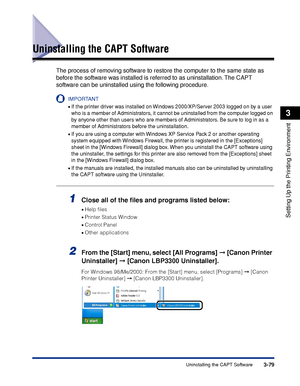 Page 1843-79Uninstalling the CAPT Software
Setting Up the Printing Environment
3
Uninstalling the CAPT Software
The process of removing software to restore the computer to the same state as 
before the software was installed is referred to as uninstallation. The CAPT 
software can be uninstalled using the following procedure.
IMPORTANT
•If the printer driver was installed on Windows 2000/XP/Server 2003 logged on by a user 
who is a member of Administrators, it cannot be uninstalled from the computer logged on...