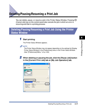 Page 2024-17Deleting/Pausing/Resuming a Print Job
Printing a Document
4
Deleting/Pausing/Resuming a Print Job
You can delete, pause, or resume a job in the Printer Status Window. Pressing   
(Cancel Job) key on the control panel also cancels the job in which an error is 
occurring and that in a printing process.
Deleting/Pausing/Resuming a Print Job Using the Printer 
Status Window
1Start printing.
The Printer Status Window appears.
NOTE
The Printer Status Window may not appear depending on the settings for...