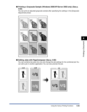 Page 2104-25
Printing a Document
4
Using the Various Printing Functions
Printing a Grayscale Sample (Windows 2000/XP/Server 2003 only) (See p. 
4-64)
You can print an adjusted grayscale sample after specifying the settings in the [Grayscale 
Adjustment] sheet.
Editing Jobs with PageComposer (See p. 4-69)
You can combine two jobs into one and change the job settings for the combined job. You 
can edit a job in another application. You can also preview the job.
JobAJobB
Job
 