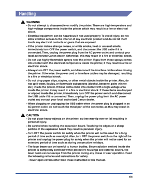 Page 22xix
 
Handling
WARNING
•Do not attempt to disassemble or modify the printer. There are high-temperature and 
high-voltage components inside the printer which may result in a ﬁre or electrical 
shock.
•Electrical equipment can be hazardous if not used properly. To avoid injury, do not 
allow children access to the interior of any electrical product and do not let them 
touch any electrical contacts or gears that are exposed.
•If the printer makes strange noises, or emits smoke, heat or unusual smells,...