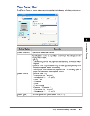 Page 2224-37
Printing a Document
4
Using the Various Printing Functions
[Paper Source] Sheet
The [Paper Source] sheet allows you to specify the following printing preferences:
Setting/ButtonContents
[Paper Selection] Specify the paper feed method.
[Paper Source]Specify paper source or paper type according to the settings selected 
in [Paper Selection].
- [Auto]
Automatically selects the paper source according to the size or type 
of paper.
- [Manual Feed Slot] /[Cassette 1]/ [Cassette 2] (Displayed only when...
