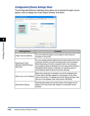 Page 2274-42
Printing a Document
Using the Various Printing Functions
4
[Conﬁguration]/[Device Settings] Sheet
The [Conﬁguration]/[Device Settings] sheet allows you to specify the paper source 
options, when to display the Printer Status Window, and others.
Setting/ButtonContents
[Paper Source Options]You can select the paper source options when they are 
installed in the printer.
[Spooling at Host]
(Windows 2000/XP/Server 
2003 only)
You can specify whether [Spooling at Host] is performed in the 
computer...