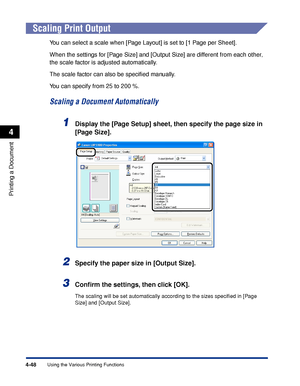 Page 2334-48
Printing a Document
Using the Various Printing Functions
4
Scaling Print Output
You can select a scale when [Page Layout] is set to [1 Page per Sheet].
When the settings for [Page Size] and [Output Size] are different from each other, 
the scale factor is adjusted automatically.
The scale factor can also be speciﬁed manually.
You can specify from 25 to 200 %.
Scaling a Document Automatically
1Display the [Page Setup] sheet, then specify the page size in 
[Page Size].
2Specify the paper size in...