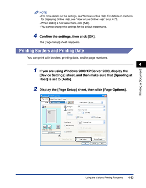 Page 2384-53
Printing a Document
4
Using the Various Printing Functions
NOTE
•For more details on the settings, see Windows online Help. For details on methods 
for displaying Online Help, see How to Use Online Help, on p. 4-72.
•When adding a new watermark, click [Add].
•You cannot change the settings for the default watermarks.
4Conﬁrm the settings, then click [OK].
The [Page Setup] sheet reappears.
Printing Borders and Printing Date
You can print with borders, printing date, and/or page numbers.
1If you are...