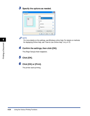 Page 2394-54
Printing a Document
Using the Various Printing Functions
4
3Specify the options as needed.
NOTE
For more details on the settings, see Windows online Help. For details on methods 
for displaying Online Help, see How to Use Online Help, on p. 4-72.
4Conﬁrm the settings, then click [OK].
The [Page Setup] sheet reappears.
5Click [OK].
6Click [OK] or [Print].
The printer starts printing.
 