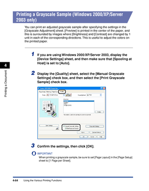 Page 2494-64
Printing a Document
Using the Various Printing Functions
4
Printing a Grayscale Sample (Windows 2000/XP/Server 
2003 only)
You can print an adjusted grayscale sample after specifying the settings in the 
[Grayscale Adjustment] sheet. [Preview] is printed in the center of the paper, and 
this is surrounded by images where [Brightness] and [Contrast] are changed by 1 
unit in each of the corresponding directions. This is useful to adjust the colors on 
the printed paper.
1If you are using Windows...