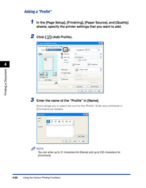 Page 2514-66
Printing a Document
Using the Various Printing Functions
4
Adding a Proﬁle
1In the [Page Setup], [Finishing], [Paper Source], and [Quality] 
sheets, specify the printer settings that you want to add.
2Click [ ] (Add Proﬁle).
3Enter the name of the Proﬁle in [Name].
[Icon] allows you to select the icon for the Proﬁle. Enter any comments in 
[Comment] as needed.
NOTE
You can enter up to 31 characters for [Name] and up to 255 characters for 
[Comment].
 