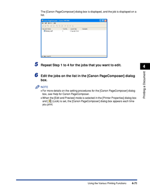 Page 2564-71
Printing a Document
4
Using the Various Printing Functions
The [Canon PageComposer] dialog box is displayed, and the job is displayed on a 
list.
5Repeat Step 1 to 4 for the jobs that you want to edit.
6Edit the jobs on the list in the [Canon PageComposer] dialog 
box.
NOTE
•For more details on the setting procedures for the [Canon PageComposer] dialog 
box, see Help for Canon PageComposer.
•When the [Edit and Preview] mode is selected in the [Printer Properties] dialog box 
and 
[] (Lock) is set,...