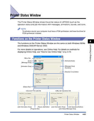 Page 2664-81Printer Status Window
Printing a Document
4
Printer Status Window
The Printer Status Window shows the printer status of LBP3300 (such as the 
operation status and job information) with messages, animations, sounds, and icons.
NOTE
To activate a sound, your computer must have a PCM synthesizer, and have the driver for 
PCM synthesizer installed.
Functions on the Printer Status Window
The functions on the Printer Status Window are the same on both Windows 98/Me 
and Windows 2000/XP/Server 2003.
For...