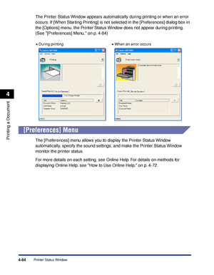 Page 2694-84
Printing a Document
Printer Status Window
4
The Printer Status Window appears automatically during printing or when an error 
occurs. If [When Starting Printing] is not selected in the [Preferences] dialog box in 
the [Options] menu, the Printer Status Window does not appear during printing. 
(See [Preferences] Menu, on p. 4-84)
[Preferences] Menu
The [Preferences] menu allows you to display the Printer Status Window 
automatically, specify the sound settings, and make the Printer Status Window...