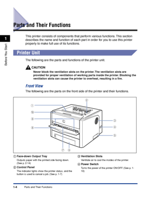 Page 291-4
Before You  Start
1
Parts and Their Functions
Parts and Their Functions
This printer consists of components that perform various functions. This section 
describes the name and function of each part in order for you to use this printer 
properly to make full use of its functions.
 
Printer Unit
The following are the parts and functions of the printer unit.
CAUTION
Never block the ventilation slots on the printer. The ventilation slots are 
provided for proper ventilation of working parts inside the...