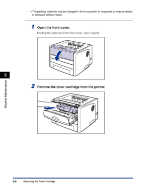 Page 2815-8
Routine Maintenance
5
Replacing the Toner Cartridge•
The packing materials may be changed in form or position to be placed, or may be added 
or removed without notice.
1Open the front cover.
Holding the opening of the front cover, open it gently.
2Remove the toner cartridge from the printer.
 