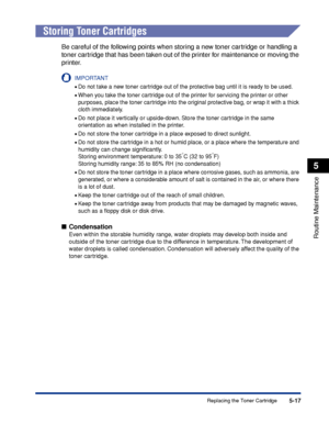 Page 2905-17
Routine Maintenance
5
Replacing the Toner Cartridge
 
Storing Toner Cartridges
Be careful of the following points when storing a new toner cartridge or handling a 
toner cartridge that has been taken out of the printer for maintenance or moving the 
printer.
IMPORTANT
•Do not take a new toner cartridge out of the protective bag until it is ready to be used.
•When you take the toner cartridge out of the printer for servicing the printer or other 
purposes, place the toner cartridge into the original...