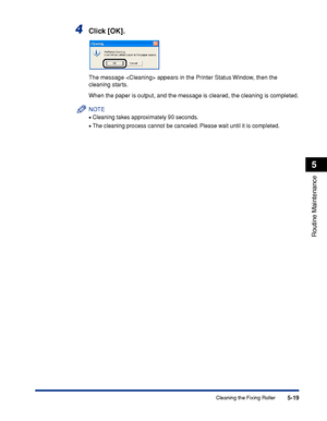 Page 2925-19
Routine Maintenance
5
Cleaning the Fixing Roller
4Click [OK].
The message  appears in the Printer Status Window, then the 
cleaning starts.
When the paper is output, and the message is cleared, the cleaning is completed.
NOTE
•Cleaning takes approximately 90 seconds.
•The cleaning process cannot be canceled. Please wait until it is completed.
 